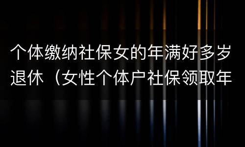 个体缴纳社保女的年满好多岁退休（女性个体户社保领取年龄）