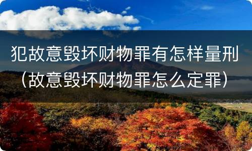 犯故意毁坏财物罪有怎样量刑（故意毁坏财物罪怎么定罪）
