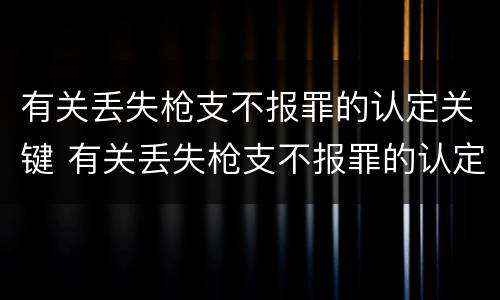 有关丢失枪支不报罪的认定关键 有关丢失枪支不报罪的认定关键在于