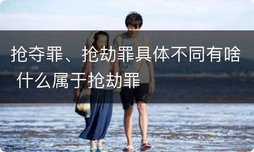 抢夺罪、抢劫罪具体不同有啥 什么属于抢劫罪