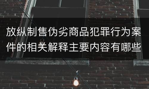 放纵制售伪劣商品犯罪行为案件的相关解释主要内容有哪些