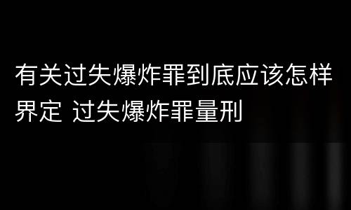 有关过失爆炸罪到底应该怎样界定 过失爆炸罪量刑