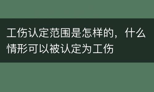 工伤认定范围是怎样的，什么情形可以被认定为工伤