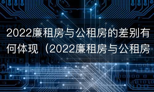 2022廉租房与公租房的差别有何体现（2022廉租房与公租房的差别有何体现和联系）