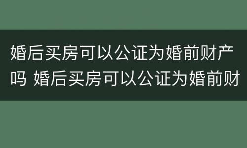 婚后买房可以公证为婚前财产吗 婚后买房可以公证为婚前财产吗