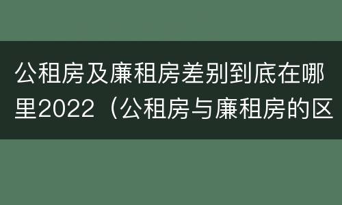 公租房及廉租房差别到底在哪里2022（公租房与廉租房的区别都在此,别再搞错了!）