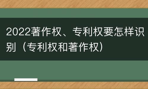 2022著作权、专利权要怎样识别（专利权和著作权）