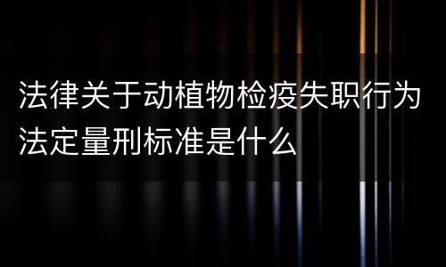 法律关于动植物检疫失职行为法定量刑标准是什么