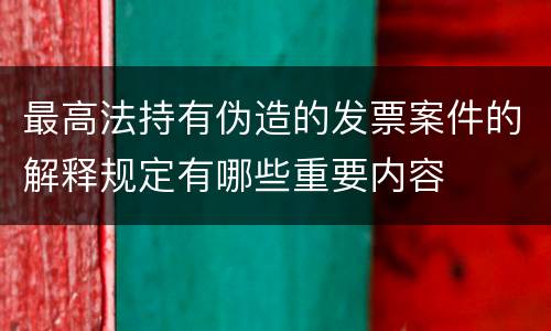 最高法持有伪造的发票案件的解释规定有哪些重要内容