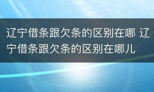 辽宁借条跟欠条的区别在哪 辽宁借条跟欠条的区别在哪儿