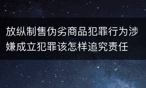 放纵制售伪劣商品犯罪行为涉嫌成立犯罪该怎样追究责任