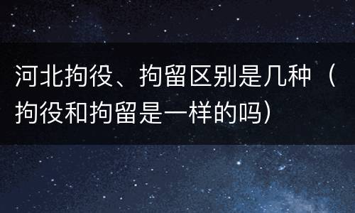河北拘役、拘留区别是几种（拘役和拘留是一样的吗）