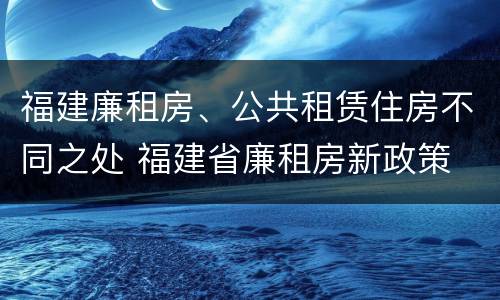 福建廉租房、公共租赁住房不同之处 福建省廉租房新政策