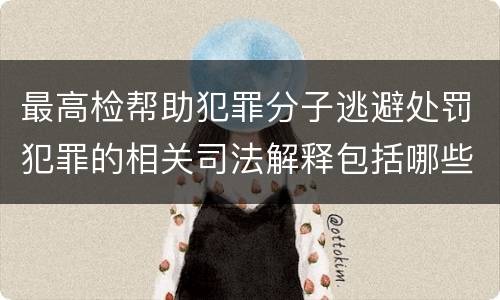 最高检帮助犯罪分子逃避处罚犯罪的相关司法解释包括哪些内容