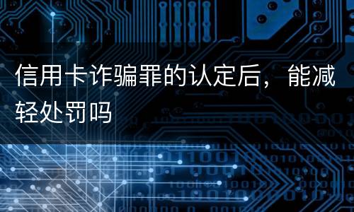 信用卡诈骗罪的认定后，能减轻处罚吗