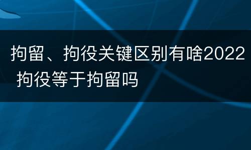 拘留、拘役关键区别有啥2022 拘役等于拘留吗