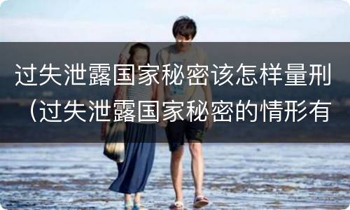 过失泄露国家秘密该怎样量刑（过失泄露国家秘密的情形有哪些）
