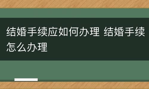 结婚手续应如何办理 结婚手续怎么办理