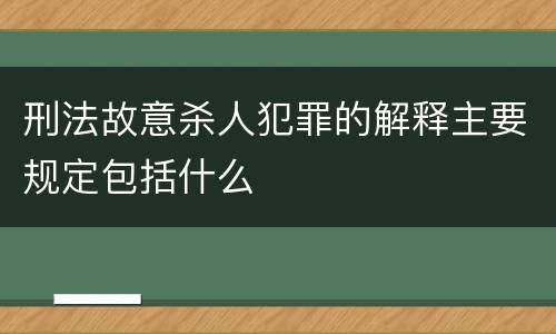 刑法故意杀人犯罪的解释主要规定包括什么