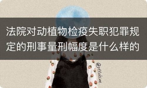 法院对动植物检疫失职犯罪规定的刑事量刑幅度是什么样的
