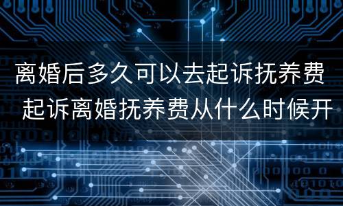 离婚后多久可以去起诉抚养费 起诉离婚抚养费从什么时候开始