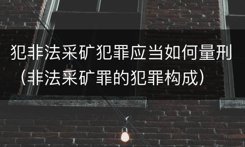 犯非法采矿犯罪应当如何量刑（非法采矿罪的犯罪构成）
