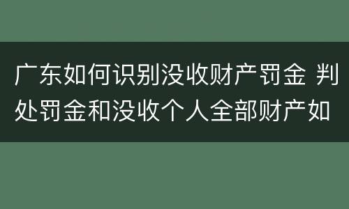 广东如何识别没收财产罚金 判处罚金和没收个人全部财产如何执行