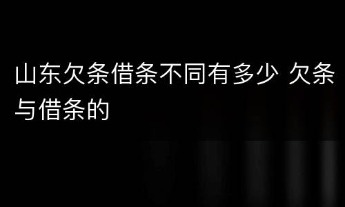 山东欠条借条不同有多少 欠条与借条的