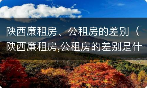 陕西廉租房、公租房的差别（陕西廉租房,公租房的差别是什么）