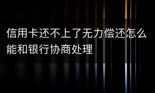 信用卡还不上了无力偿还怎么能和银行协商处理