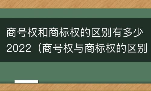 商号权和商标权的区别有多少2022（商号权与商标权的区别）