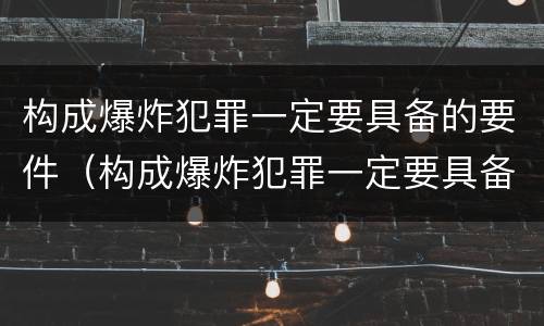 构成爆炸犯罪一定要具备的要件（构成爆炸犯罪一定要具备的要件有哪些）