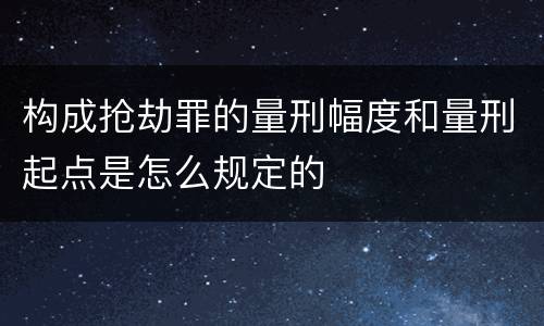 构成抢劫罪的量刑幅度和量刑起点是怎么规定的