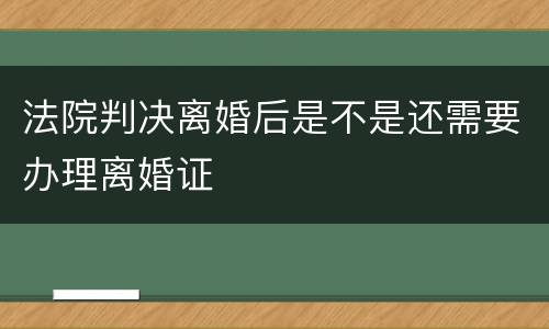 法院判决离婚后是不是还需要办理离婚证