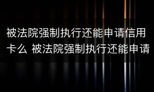 被法院强制执行还能申请信用卡么 被法院强制执行还能申请信用卡么嘛