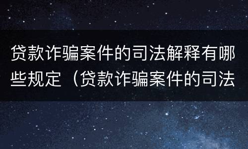 贷款诈骗案件的司法解释有哪些规定（贷款诈骗案件的司法解释有哪些规定呢）