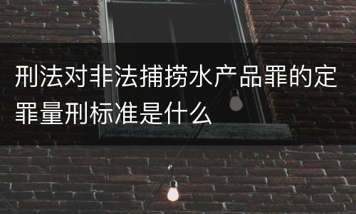 刑法对非法捕捞水产品罪的定罪量刑标准是什么