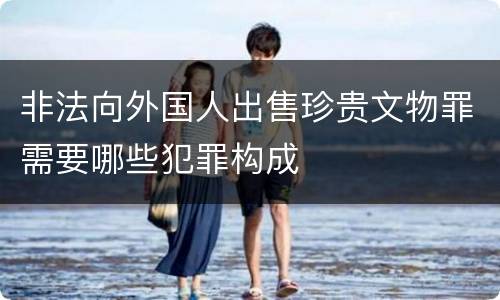 非法向外国人出售珍贵文物罪需要哪些犯罪构成