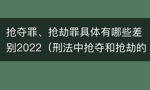 抢夺罪、抢劫罪具体有哪些差别2022（刑法中抢夺和抢劫的区别）