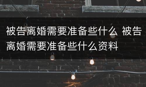 被告离婚需要准备些什么 被告离婚需要准备些什么资料