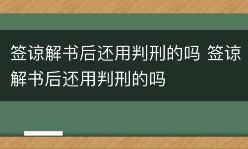 签谅解书后还用判刑的吗 签谅解书后还用判刑的吗