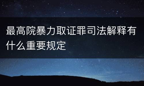 最高院暴力取证罪司法解释有什么重要规定