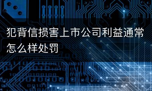 犯背信损害上市公司利益通常怎么样处罚