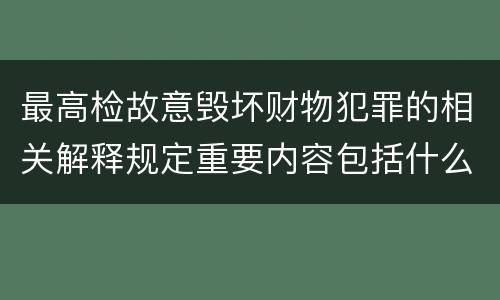 最高检故意毁坏财物犯罪的相关解释规定重要内容包括什么