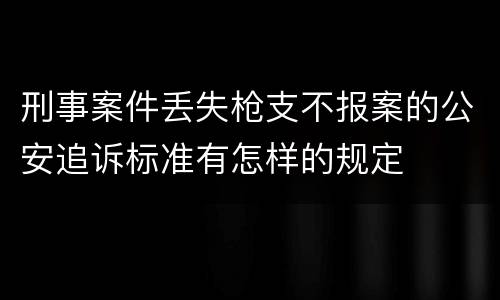 刑事案件丢失枪支不报案的公安追诉标准有怎样的规定