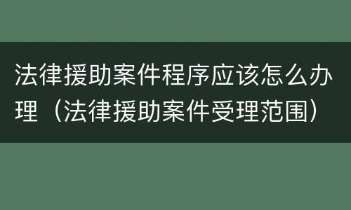 法律援助案件程序应该怎么办理（法律援助案件受理范围）