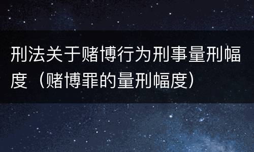 刑法关于赌博行为刑事量刑幅度（赌博罪的量刑幅度）