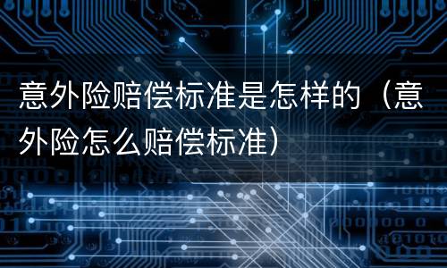 意外险赔偿标准是怎样的（意外险怎么赔偿标准）
