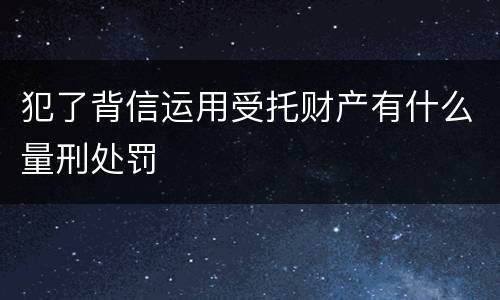 犯了背信运用受托财产有什么量刑处罚