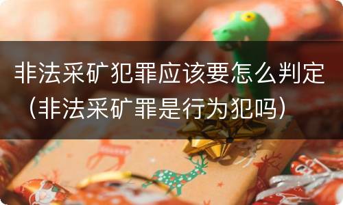 非法采矿犯罪应该要怎么判定（非法采矿罪是行为犯吗）